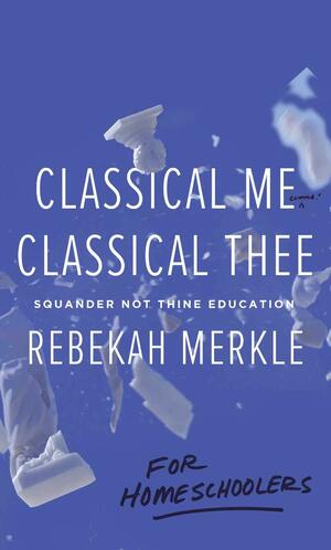 Classical Me, Classical Thee for Homeschoolers: Squander Not Thine Education by Rebekah Merkle