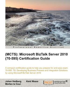 (Mcts): Microsoft BizTalk Server 2010 (70-595) Certification Guide by Johan Hedberg, Kent Weare, Morten La Cour
