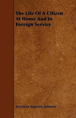 The Life Of A Citizen At Home And In Foreign Service by Jeremiah Augustus Johnson