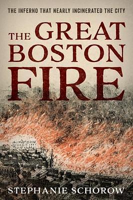 The Great Boston Fire: The Inferno That Nearly Incinerated the City by Stephanie Schorow