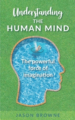 Understanding the Human Mind: The Powerful Force of Imagination by Jason Browne