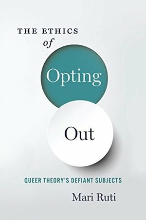 Ethics of Opting Out: Queer Theory's Defiant Subjects by Mari Ruti