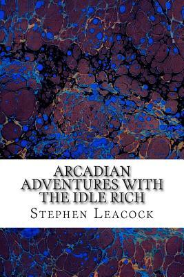 Arcadian Adventures With The Idle Rich: (Stephen Leacock Classics Collection) by Stephen Leacock