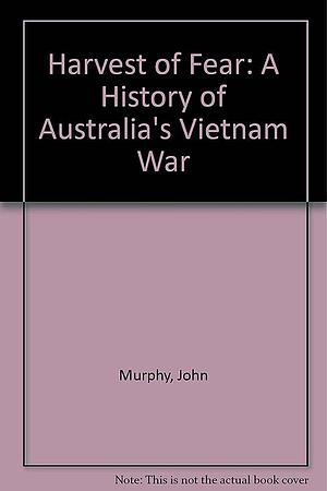 Harvest Of Fear: A History Of Australia's Vietnam War by John Murphy