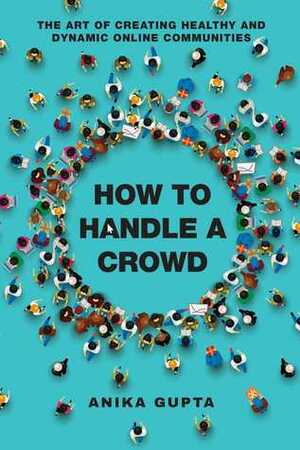 How to Handle a Crowd: The Art of Creating Healthy and Dynamic Online Communities by Anika Gupta