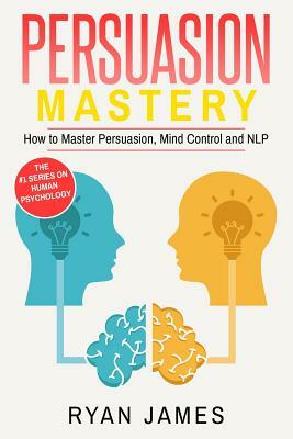 Persuasion: Mastery- How to Master Persuasion, Mind Control and Nlp by Ryan James