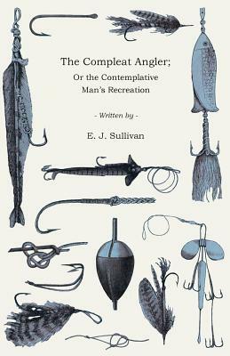 The Compleat Angler; Or the Contemplative Man's Recreation: being a Discourse of Fish and Fishing not Unworthy the Perusal of most Anglers by E. J. Sullivan