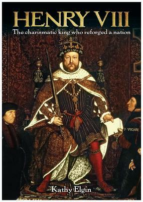 Henry VIII: The Charismatic King Who Reforged a Nation by Kathy Elgin