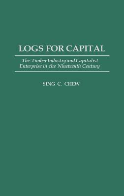 Logs for Capital: The Timber Industry and Capitalist Enterprise in the 19th Century by Sing C. Chew