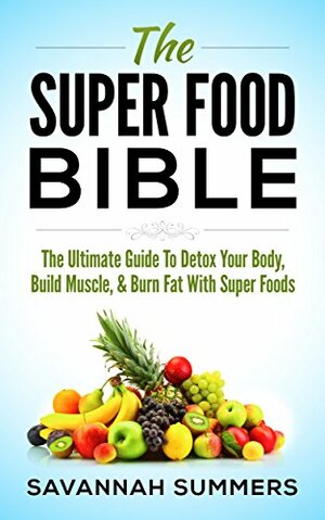 Superfood: The Super Food Bible - The Ultimate Guide To Detox Your Body, Build Muscle & Burn Fat With SuperFoods by Savannah Summers