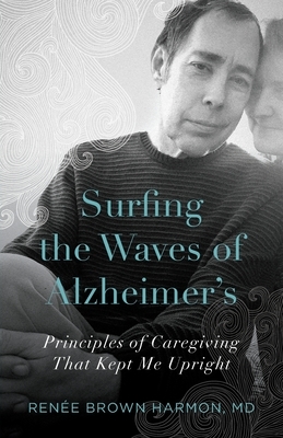 Surfing the Waves of Alzheimer's: Principles of Caregiving That Kept Me Upright by Renée Brown Harmon
