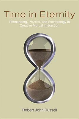 Time in Eternity: Pannenberg, Physics, and Eschatology in Creative Mutual Interaction by Robert John Russell