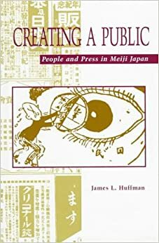 Creating a Public: People and Press in Meiji Japan by James L. Huffman
