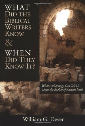 What Did the Biblical Writers Know and When Did They Know It? What Archeology Can Tell Us about the Reality of Ancient Israel by William G. Dever