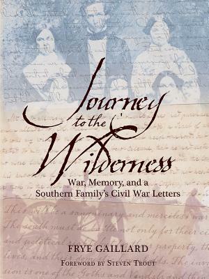 Journey to the Wilderness: War, Memory, and a Southern Family's Civil War Letters by Frye Gaillard