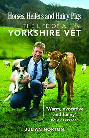 Horses, Heifers and Hairy Pigs: The Life of a Yorkshire Vet by Julian Norton