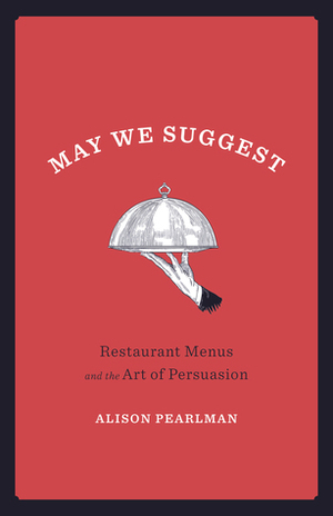 May We Suggest: Restaurant Menus and the Art of Persuasion by Alison Pearlman