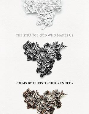 The Strange God Who Makes Us by Christopher Kennedy