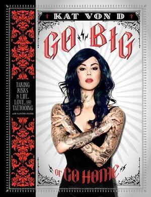 Go Big or Go Home: Taking Risks in Life, Love, and Tattooing by Kat Von D.