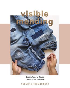 Visible Mending: Repair, Renew, Reuse The Clothes You Love by Arounna Khounnoraj, Arounna Khounnoraj