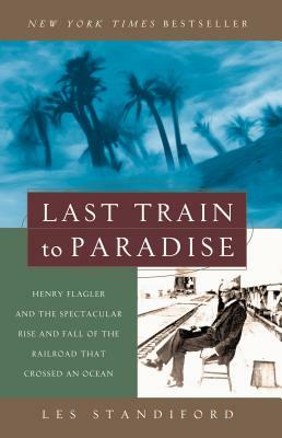 Last Train to Paradise: Henry Flagler and the Spectacular Rise and Fall of the Railroad That Crossed an Ocean by Les Standiford
