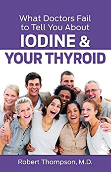 What Doctors Fail to Tell Your About Iodine and Your Thyroid by Robert Thompson