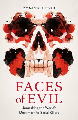 Faces of Evil: Unmasking the World's Most Horrific Serial Killers by Dominic Utton