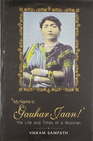 My Name is Gauhar Jaan!: The Life and Times of a Musician by Vikram Sampath