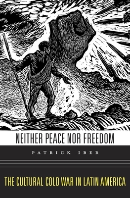 Neither Peace Nor Freedom: The Cultural Cold War in Latin America by Patrick Iber
