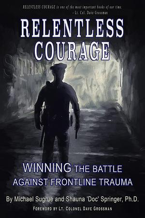 RELENTLESS COURAGE: Winning the Battle Against Frontline Trauma by Shauna Springer, Shauna Springer, Michael Sugrue