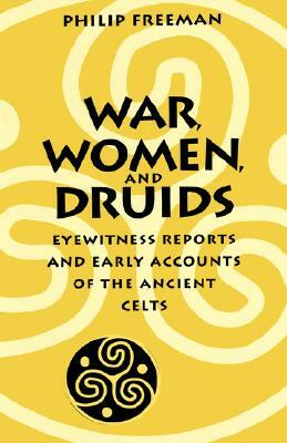 War, Women, and Druids: Eyewitness Reports and Early Accounts of the Ancient Celts by Philip Freeman