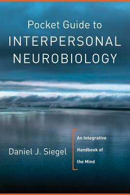 Pocket Guide to Interpersonal Neurobiology: An Integrative Handbook of the Mind by Daniel J. Siegel