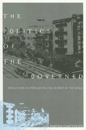 The Politics of the Governed: Reflections on Popular Politics in Most of the World by Partha Chatterjee