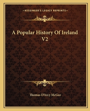 A Popular History Of Ireland V2 by Thomas D'Arcy McGee