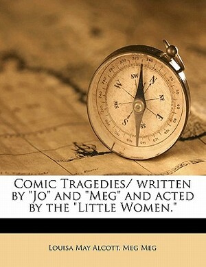 Comic Tragedies: Written by 'Jo' and 'Meg' and Acted by The 'Little Women' by Louisa May Alcott