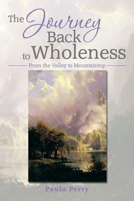 The Journey Back to Wholeness: From the Valley to Mountaintop by Paula Perry