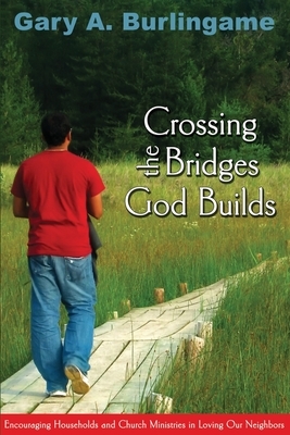 Crossing the Bridges God Builds: Encouraging Households and Church Ministries In Loving Our Neighbors by Gary a. Burlingame