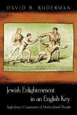 Jewish Enlightenment in an English Key: Anglo-Jewry's Construction of Modern Jewish Thought by David B. Ruderman