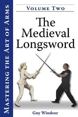 Mastering the Art of Arms, Vol. 2: The Medieval Longsword by Guy Windsor, Guy Windsor