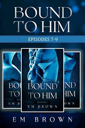 Bound to Him Box Set Three: Episodes 7-9 by Em Brown