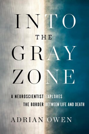 Into the Gray Zone: A Neuroscientist Explores the Border Between Life and Death by Adrian Owen