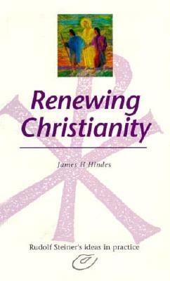 Renewing Christianity: Rudolf Steiner's Ideas in Practice by James Hindes