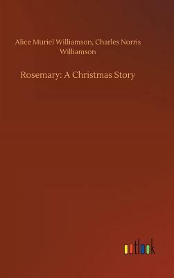 Rosemary: A Christmas Story by Alice Muriel Williamson, Charles Norris Williamson