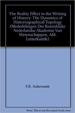 The Reality Effect In The Writing Of History: The Dynamics Of Historiographical Topology by Frank Ankersmit