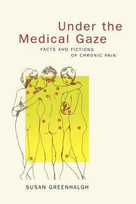 Under the Medical Gaze: Facts and Fictions of Chronic Pain by Susan Greenhalgh