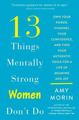 13 Things Mentally Strong Women Don't Do: Own Your Power, Channel Your Confidence, and Find Your Authentic Voice for a Life of Meaning and Joy by Amy Morin