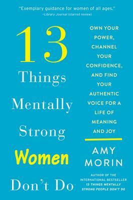 13 Things Mentally Strong Women Don't Do: Own Your Power, Channel Your Confidence, and Find Your Authentic Voice for a Life of Meaning and Joy by Amy Morin