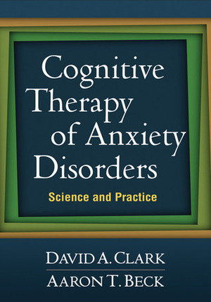 Cognitive Therapy of Anxiety Disorders: Science and Practice by David A. Clark, Aaron T. Beck