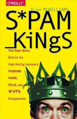 Spam Kings: The Real Story Behind the High-Rolling Hucksters Pushing Porn, Pills, and %*@)# Enlargements by Brian S. McWilliams