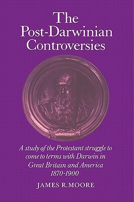 The Post-Darwinian Controversies: A Study of the Protestant Struggle to Come to Terms with Darwin in Great Britain and America, 1870-1900 by James R. Moore